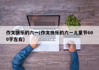 作文快乐的六一(作文快乐的六一儿童节600字左右)