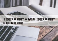 【现在天中豪园二手毛坯房,现在天中豪园二手毛坯房能买吗】