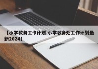 【小学教务工作计划,小学教务处工作计划最新2024】
