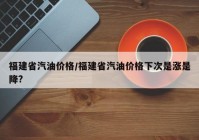 福建省汽油价格/福建省汽油价格下次是涨是降?