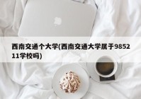 西南交通个大学(西南交通大学属于985211学校吗)