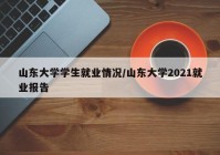 山东大学学生就业情况/山东大学2021就业报告