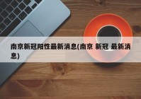 南京新冠阳性最新消息(南京 新冠 最新消息)