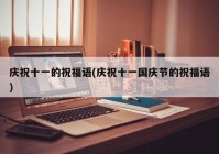 庆祝十一的祝福语(庆祝十一国庆节的祝福语)