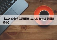 【三八妇女节主题图画,三八妇女节主题图画初中】