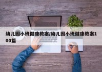 幼儿园小班健康教案/幼儿园小班健康教案100篇