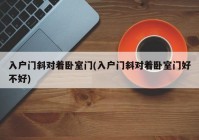 入户门斜对着卧室门(入户门斜对着卧室门好不好)