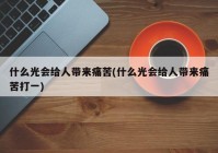 什么光会给人带来痛苦(什么光会给人带来痛苦打一)