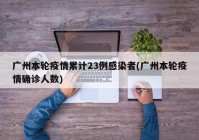 广州本轮疫情累计23例感染者(广州本轮疫情确诊人数)