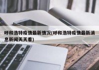 呼和浩特疫情最新情况(呼和浩特疫情最新消息新闻天天看)