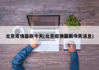 北京疫情最新今天(北京疫情最新今天消息)