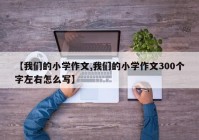 【我们的小学作文,我们的小学作文300个字左右怎么写】