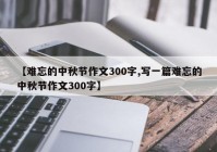 【难忘的中秋节作文300字,写一篇难忘的中秋节作文300字】