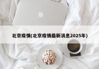 北京疫情(北京疫情最新消息2025年)