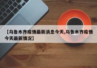 【乌鲁木齐疫情最新消息今天,乌鲁木齐疫情今天最新情况】