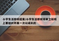 小学生活即将结束/小学生活即将结束之际班上要组织开展一次以成长的