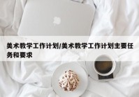 美术教学工作计划/美术教学工作计划主要任务和要求