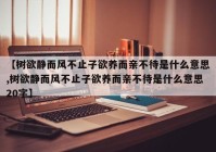 【树欲静而风不止子欲养而亲不待是什么意思,树欲静而风不止子欲养而亲不待是什么意思20字】
