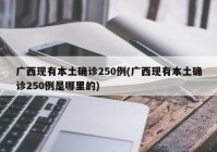 广西现有本土确诊250例(广西现有本土确诊250例是哪里的)
