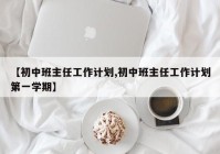 【初中班主任工作计划,初中班主任工作计划第一学期】