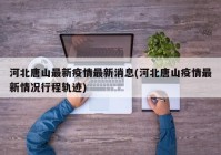 河北唐山最新疫情最新消息(河北唐山疫情最新情况行程轨迹)