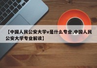 【中国人民公安大学v是什么专业,中国人民公安大学专业解读】