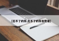 【忘不了的你,忘不了的你吉他谱】