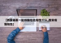 【西安最新一轮核酸检出阳性77人,西安疫情阳性】