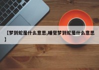 【梦到蛇是什么意思,睡觉梦到蛇是什么意思】