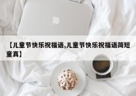 【儿童节快乐祝福语,儿童节快乐祝福语简短童真】