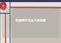 陶渊明不为五斗米折腰 陶渊明不为五斗米折腰的来由和结果