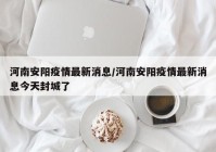 河南安阳疫情最新消息/河南安阳疫情最新消息今天封城了
