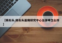 【杨石头,杨石头面瘫研究中心治面瘫怎么样】
