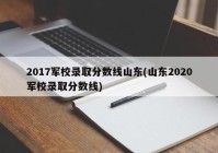 2017军校录取分数线山东(山东2020军校录取分数线)