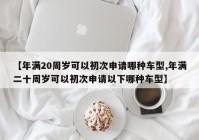 【年满20周岁可以初次申请哪种车型,年满二十周岁可以初次申请以下哪种车型】