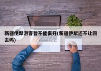 新疆伊犁游客暂不能离开(新疆伊犁还不让回去吗)