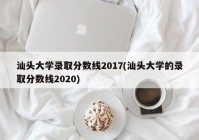 汕头大学录取分数线2017(汕头大学的录取分数线2020)