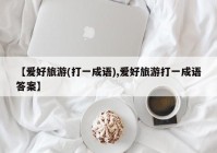 【爱好旅游(打一成语),爱好旅游打一成语答案】