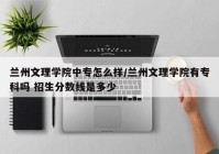 兰州文理学院中专怎么样/兰州文理学院有专科吗 招生分数线是多少