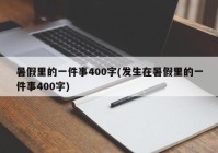 暑假里的一件事400字(发生在暑假里的一件事400字)