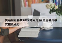 奥运会开幕式2022时间几点(奥运会开幕式在几点?)