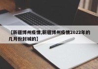 【新疆博州疫情,新疆博州疫情2022年的几月份封城的】