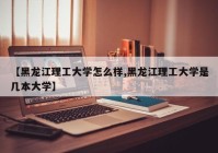 【黑龙江理工大学怎么样,黑龙江理工大学是几本大学】