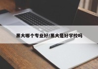 黑大哪个专业好/黑大是好学校吗