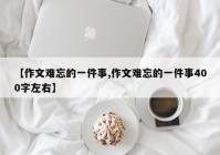 【作文难忘的一件事,作文难忘的一件事400字左右】