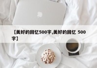 【美好的回忆500字,美好的回忆 500字】