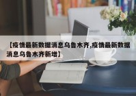 【疫情最新数据消息乌鲁木齐,疫情最新数据消息乌鲁木齐新增】