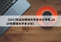【2017年山东聊城大学多少分录取,2020年聊城大学多少分】