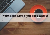 江西万年疫情最新消息(江西省万年最近新闻)