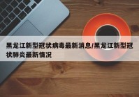 黑龙江新型冠状病毒最新消息/黑龙江新型冠状肺炎最新情况